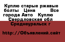 Куплю старые ржавые болты › Цена ­ 149 - Все города Авто » Куплю   . Свердловская обл.,Среднеуральск г.